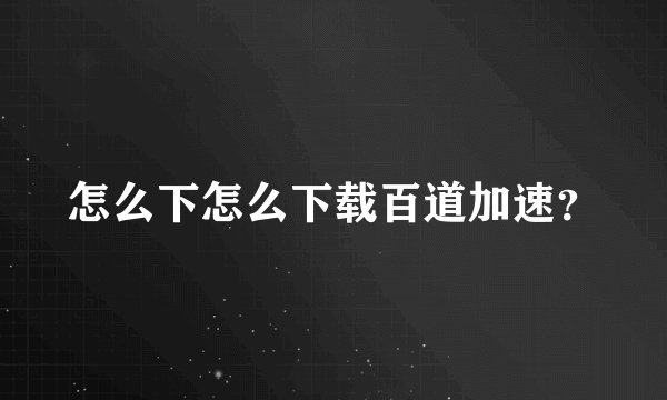 怎么下怎么下载百道加速?