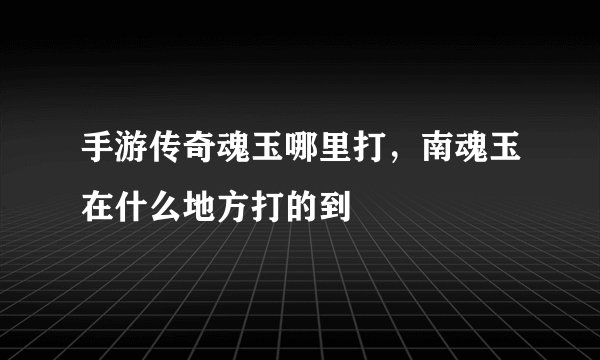 手游传奇魂玉哪里打，南魂玉在什么地方打的到