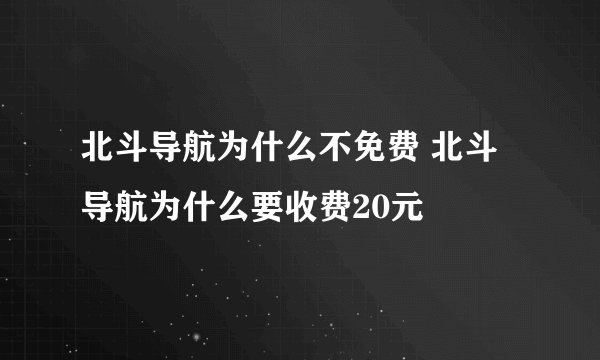 北斗导航为什么不免费 北斗导航为什么要收费20元