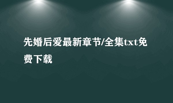 先婚后爱最新章节/全集txt免费下载