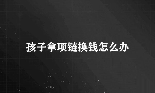 孩子拿项链换钱怎么办