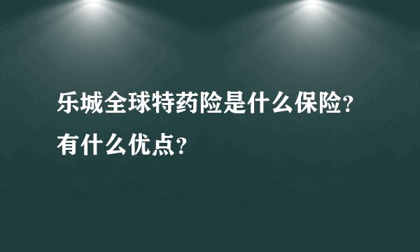 乐城全球特药险是什么保险？有什么优点？