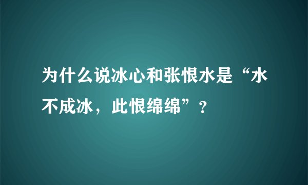为什么说冰心和张恨水是“水不成冰，此恨绵绵”？