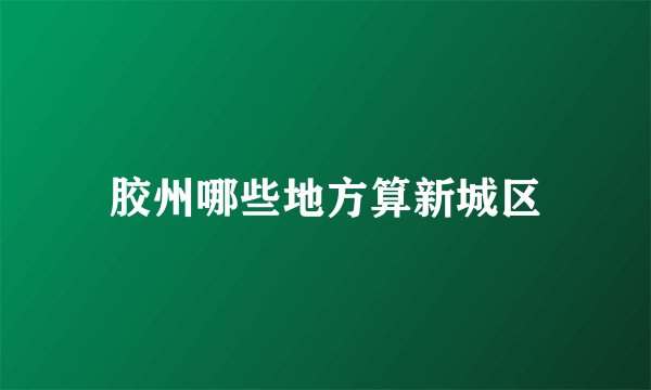 胶州哪些地方算新城区
