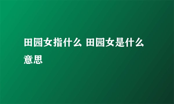 田园女指什么 田园女是什么意思
