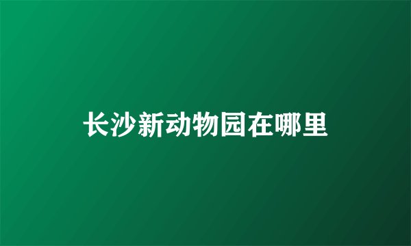 长沙新动物园在哪里