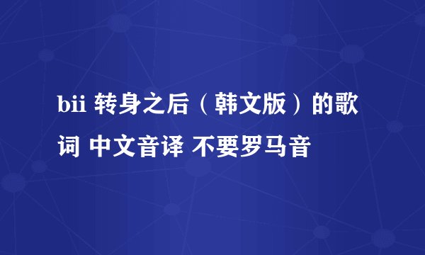 bii 转身之后（韩文版）的歌词 中文音译 不要罗马音