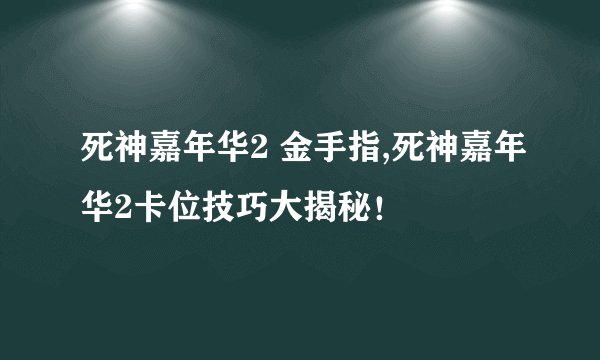 死神嘉年华2 金手指,死神嘉年华2卡位技巧大揭秘！