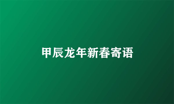 甲辰龙年新春寄语