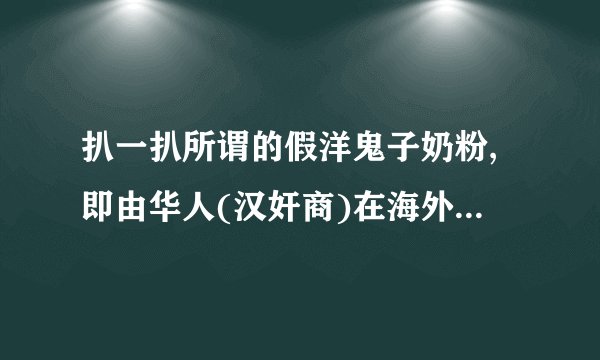 扒一扒所谓的假洋鬼子奶粉,即由华人(汉奸商)在海外注册，暴利专供中国宝宝的伪“洋奶粉”。