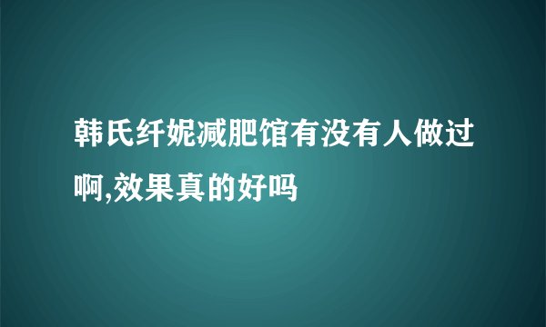 韩氏纤妮减肥馆有没有人做过啊,效果真的好吗
