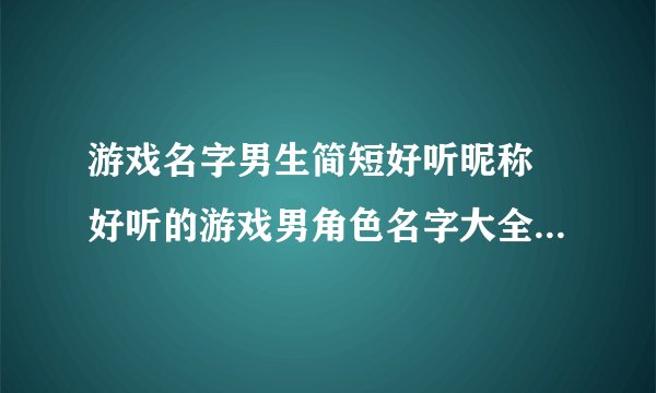 游戏名字男生简短好听昵称 好听的游戏男角色名字大全400个