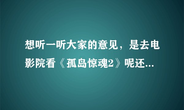 想听一听大家的意见,是去电影院看《孤岛惊魂2》呢还是《女蛹之人皮嫁衣》呢??