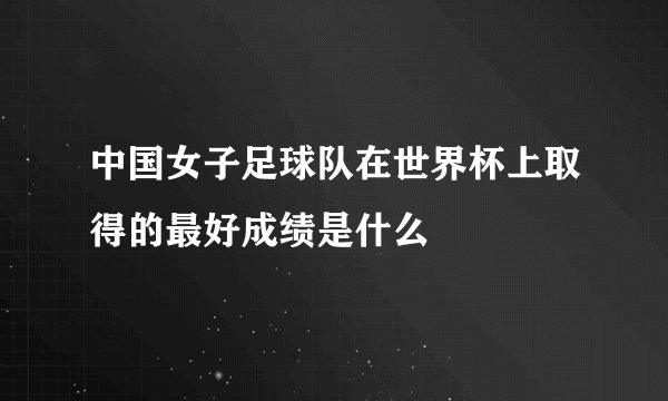 中国女子足球队在世界杯上取得的最好成绩是什么