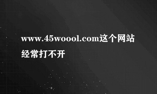 www.45woool.com这个网站经常打不开