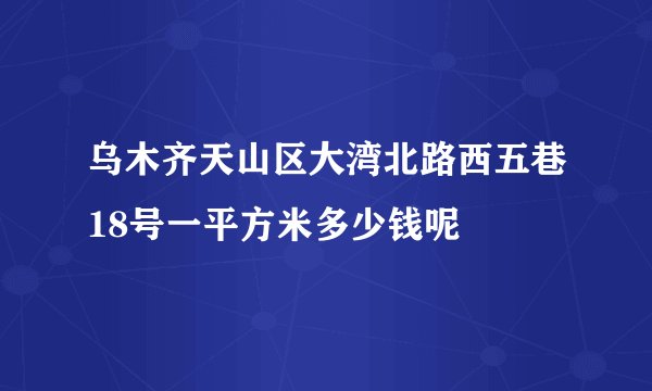 乌木齐天山区大湾北路西五巷18号一平方米多少钱呢