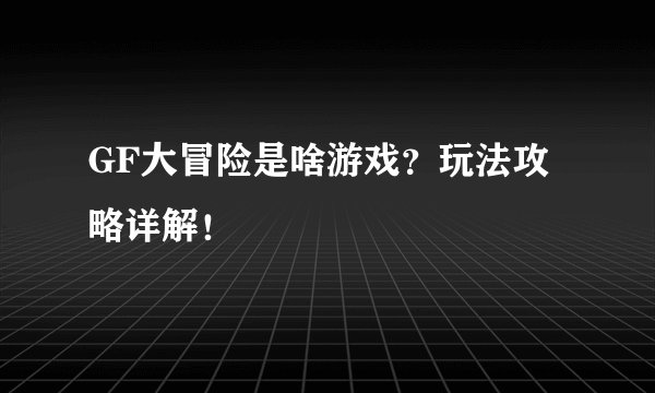 GF大冒险是啥游戏？玩法攻略详解！