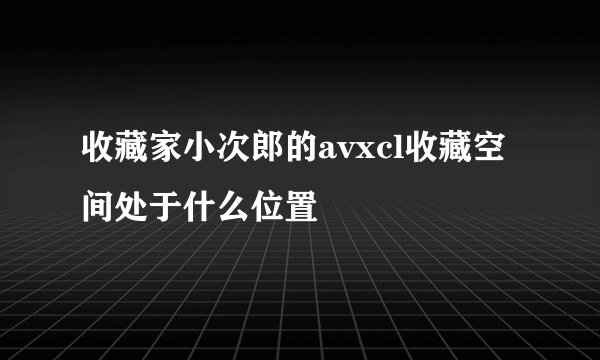 收藏家小次郎的avxcl收藏空间处于什么位置