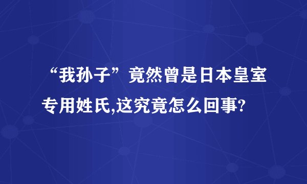 “我孙子”竟然曾是日本皇室专用姓氏,这究竟怎么回事?