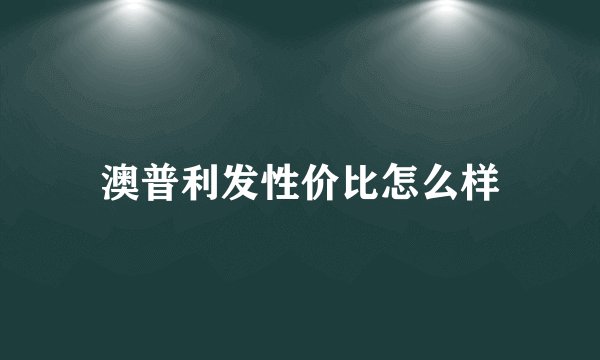 澳普利发性价比怎么样