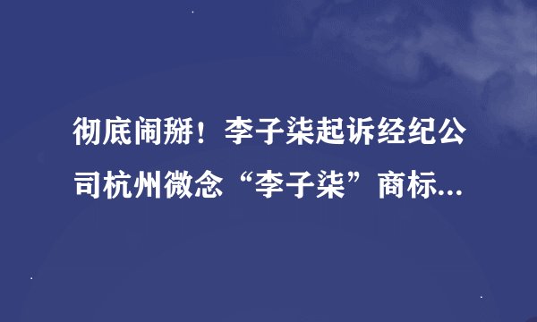 彻底闹掰！李子柒起诉经纪公司杭州微念“李子柒”商标被全部驳回