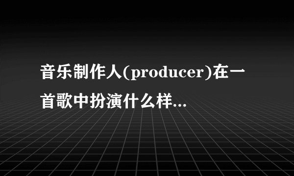 音乐制作人(producer)在一首歌中扮演什么样的角色?