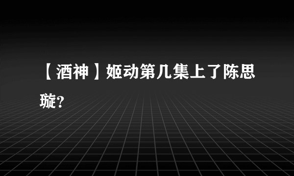 【酒神】姬动第几集上了陈思璇？