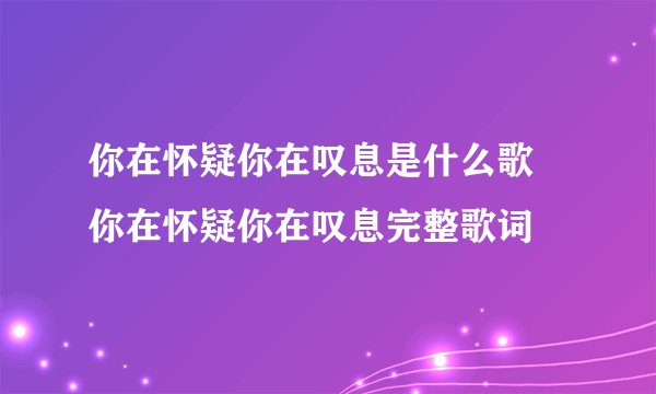 你在怀疑你在叹息是什么歌 你在怀疑你在叹息完整歌词