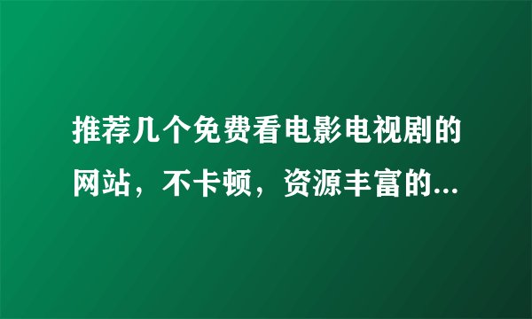 推荐几个免费看电影电视剧的网站，不卡顿，资源丰富的不要加载半天的？