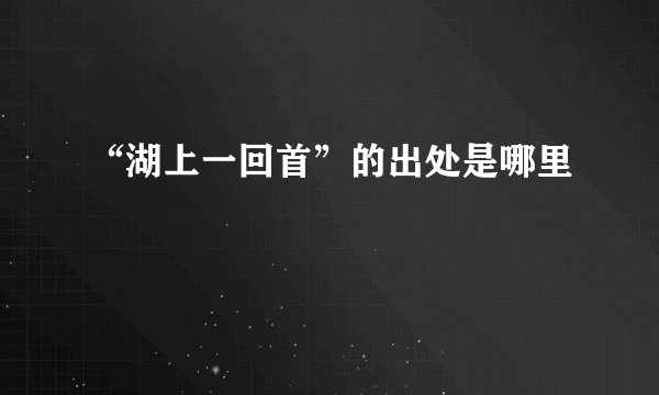 “湖上一回首”的出处是哪里