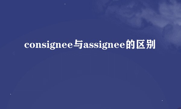 consignee与assignee的区别