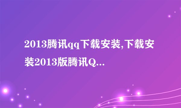 2013腾讯qq下载安装,下载安装2013版腾讯QQ：简单易操作