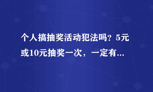 个人搞抽奖活动犯法吗？5元或10元抽奖一次，一定有奖的。。可以搞吗？
