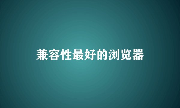 兼容性最好的浏览器