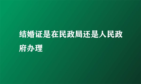 结婚证是在民政局还是人民政府办理