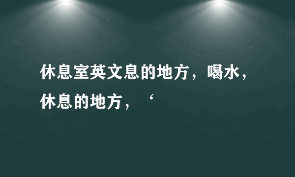 休息室英文息的地方，喝水，休息的地方，‘