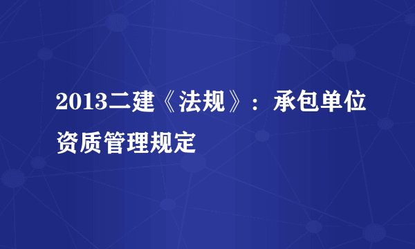 2013二建《法规》：承包单位资质管理规定