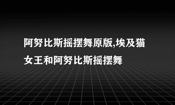 阿努比斯摇摆舞原版,埃及猫女王和阿努比斯摇摆舞