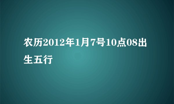 农历2012年1月7号10点08出生五行