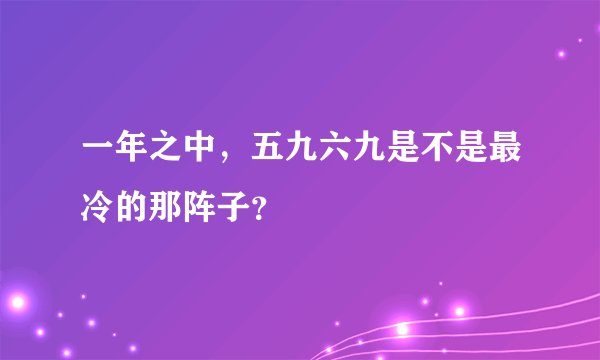 一年之中，五九六九是不是最冷的那阵子？