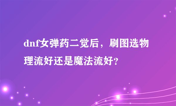 dnf女弹药二觉后，刷图选物理流好还是魔法流好？