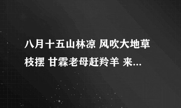 八月十五山林凉 风吹大地草枝摆 甘霖老母赶羚羊 来年羊毛超级卖 草枝摆啊赶羚羊 赶羚羊啊草枝摆