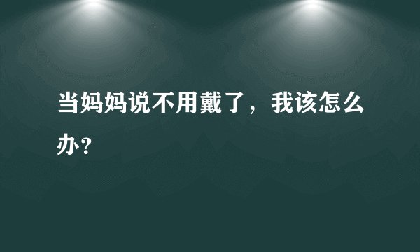 当妈妈说不用戴了，我该怎么办？