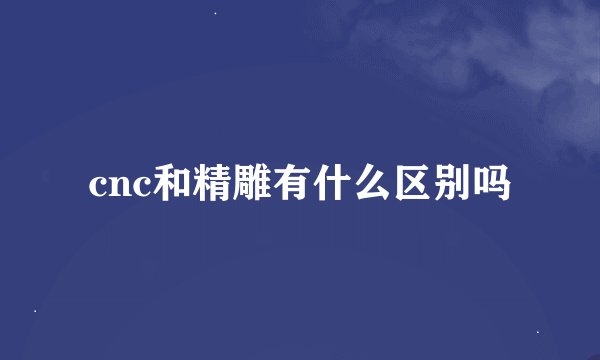 cnc和精雕有什么区别吗