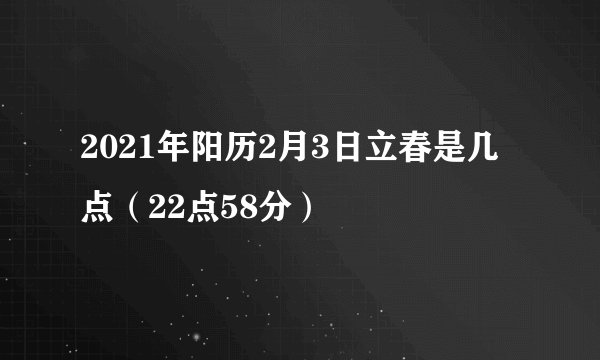 2021年阳历2月3日立春是几点（22点58分）