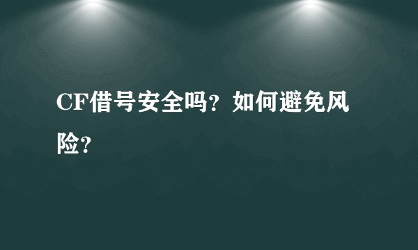 CF借号安全吗？如何避免风险？