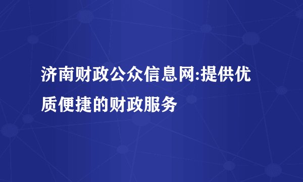 济南财政公众信息网:提供优质便捷的财政服务