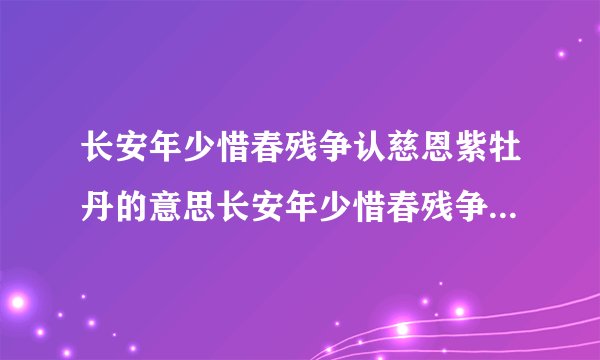 长安年少惜春残争认慈恩紫牡丹的意思长安年少惜春残争认慈恩紫牡丹原诗及译文