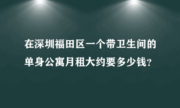 在深圳福田区一个带卫生间的单身公寓月租大约要多少钱？
