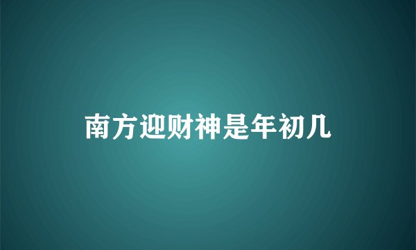 南方迎财神是年初几